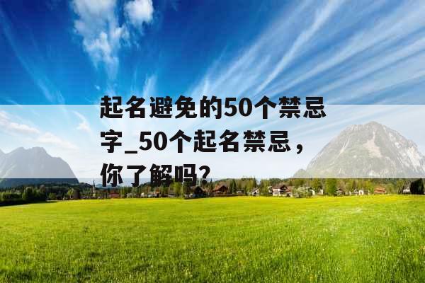 起名避免的50个禁忌字_50个起名禁忌，你了解吗？
