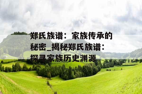 郑氏族谱：家族传承的秘密_揭秘郑氏族谱：探寻家族历史渊源