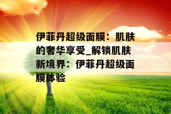 伊菲丹超级面膜：肌肤的奢华享受_解锁肌肤新境界：伊菲丹超级面膜体验