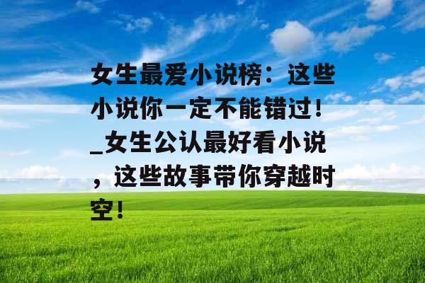女生最爱小说榜：这些小说你一定不能错过！_女生公认最好看小说，这些故事带你穿越时空！