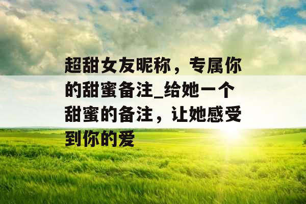 超甜女友昵称，专属你的甜蜜备注_给她一个甜蜜的备注，让她感受到你的爱