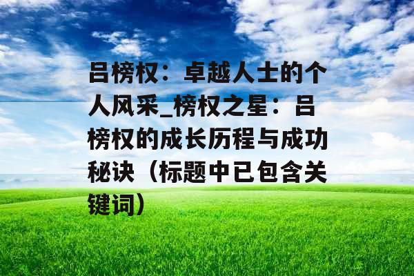 吕榜权：卓越人士的个人风采_榜权之星：吕榜权的成长历程与成功秘诀（标题中已包含关键词）