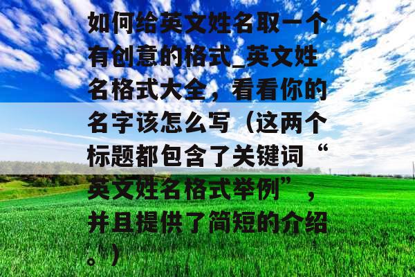 如何给英文姓名取一个有创意的格式_英文姓名格式大全，看看你的名字该怎么写（这两个标题都包含了关键词“英文姓名格式举例”，并且提供了简短的介绍。）