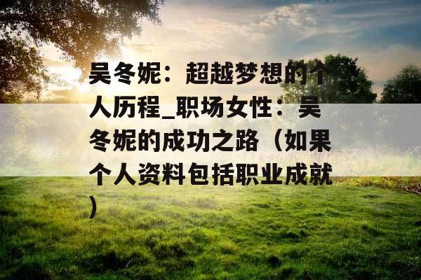 吴冬妮：超越梦想的个人历程_职场女性：吴冬妮的成功之路（如果个人资料包括职业成就）