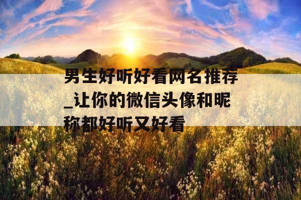 男生好听好看网名推荐_让你的微信头像和昵称都好听又好看