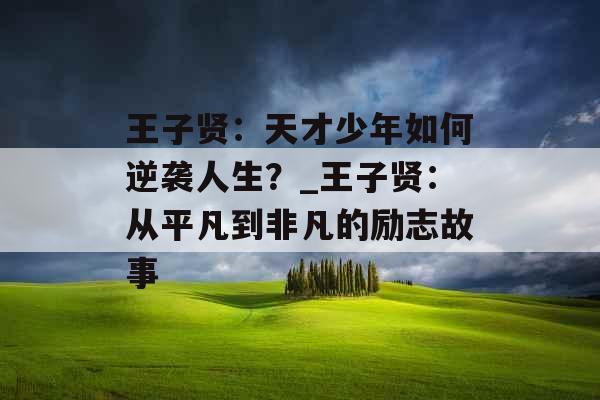 王子贤：天才少年如何逆袭人生？_王子贤：从平凡到非凡的励志故事