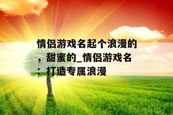 情侣游戏名起个浪漫的,甜蜜的_情侣游戏名:打造专属浪漫