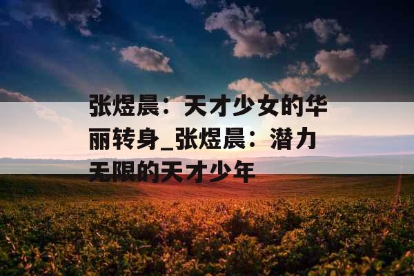 张煜晨:天才少女的华丽转身_张煜晨:潜力无限的天才少年