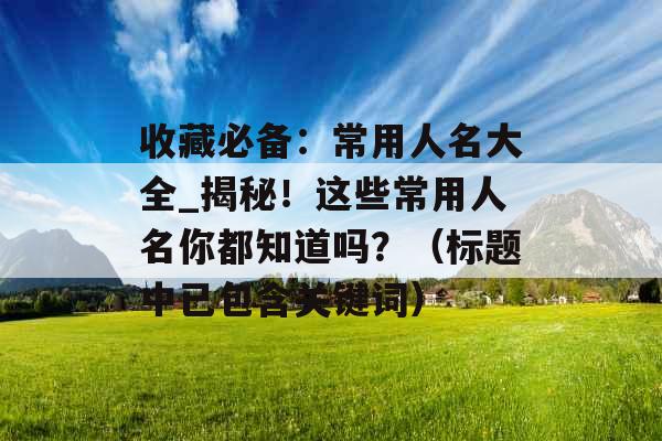 收藏必备：常用人名大全_揭秘！这些常用人名你都知道吗？（标题中已包含关键词）