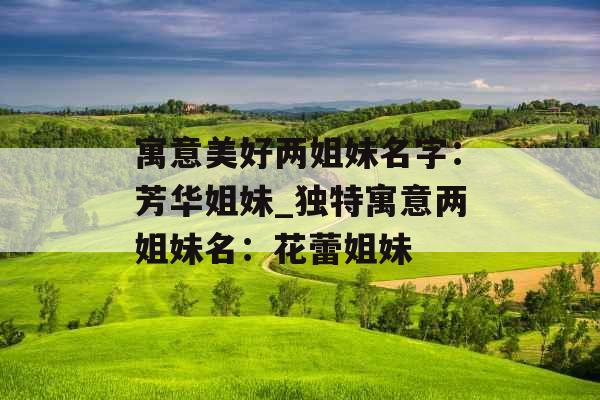 寓意美好两姐妹名字：芳华姐妹_独特寓意两姐妹名：花蕾姐妹