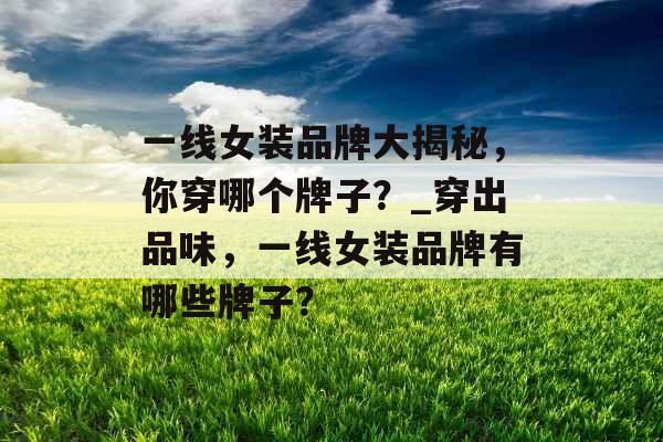一线女装品牌大揭秘，你穿哪个牌子？_穿出品味，一线女装品牌有哪些牌子？