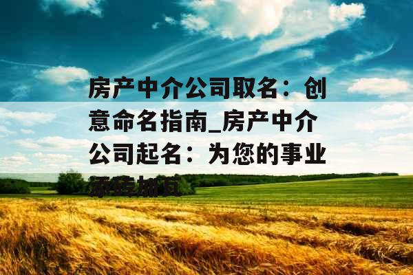 房产中介公司取名:创意命名指南_房产中介公司起名:为您的事业添砖加瓦
