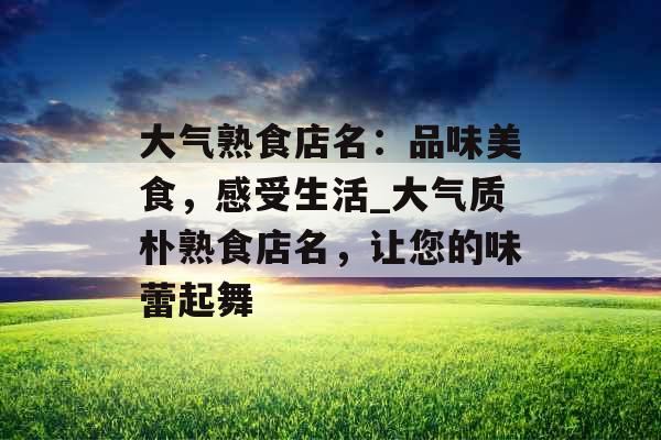 大气熟食店名：品味美食，感受生活_大气质朴熟食店名，让您的味蕾起舞