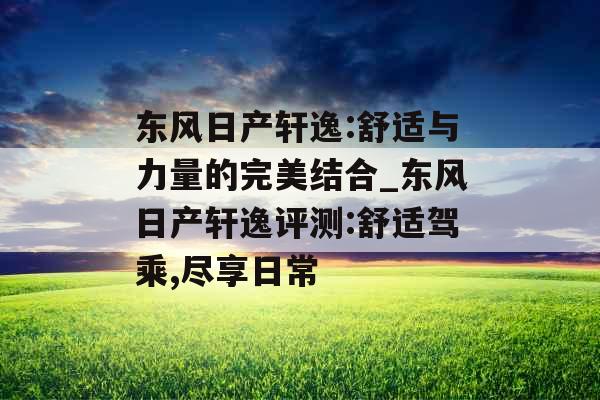 东风日产轩逸:舒适与力量的完美结合_东风日产轩逸评测:舒适驾乘,尽享日常