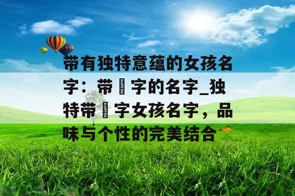 带有独特意蕴的女孩名字：带橦字的名字_独特带橦字女孩名字，品味与个性的完美结合