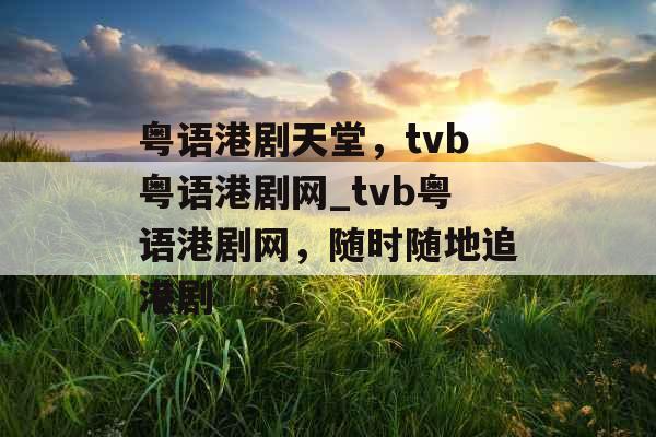 粤语港剧天堂，tvb粤语港剧网_tvb粤语港剧网，随时随地追港剧