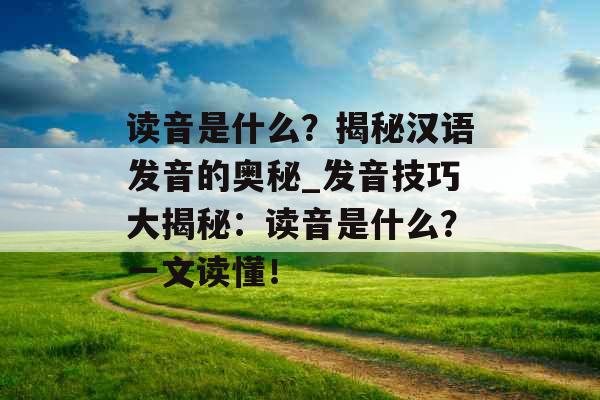 读音是什么？揭秘汉语发音的奥秘_发音技巧大揭秘：读音是什么？一文读懂！