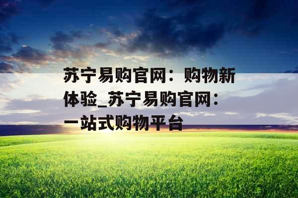 苏宁易购官网：购物新体验_苏宁易购官网：一站式购物平台