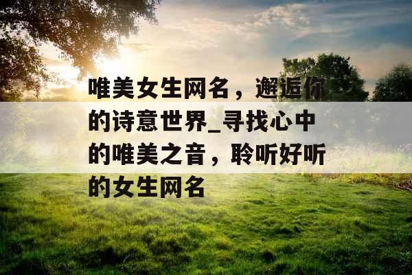 唯美女生网名，邂逅你的诗意世界_寻找心中的唯美之音，聆听好听的女生网名