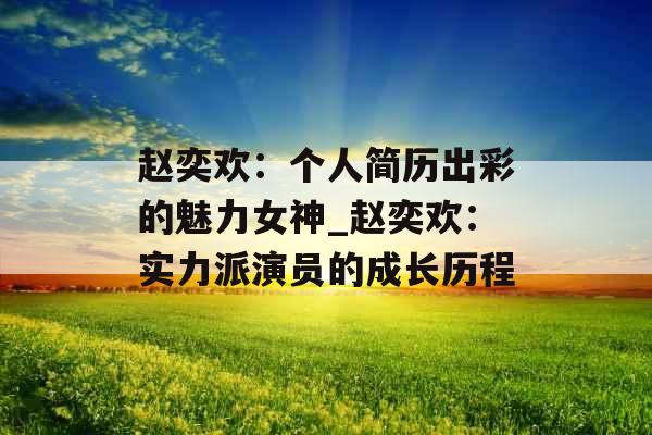 赵奕欢：个人简历出彩的魅力女神_赵奕欢：实力派演员的成长历程