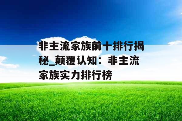 非主流家族前十排行揭秘_颠覆认知：非主流家族实力排行榜