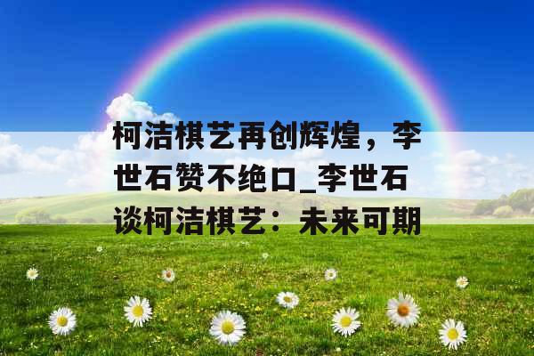 柯洁棋艺再创辉煌，李世石赞不绝口_李世石谈柯洁棋艺：未来可期