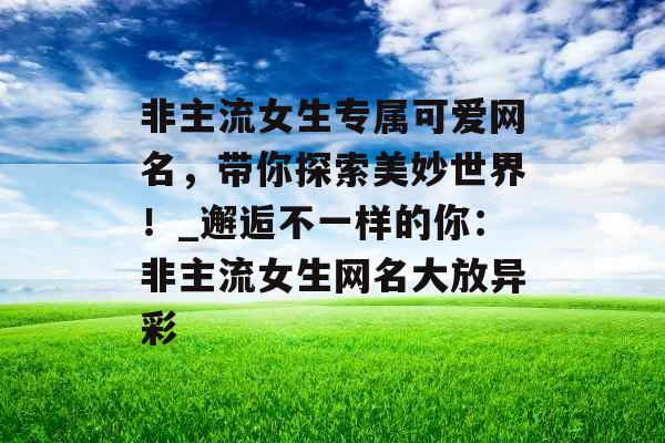 非主流女生专属可爱网名，带你探索美妙世界！_邂逅不一样的你：非主流女生网名大放异彩