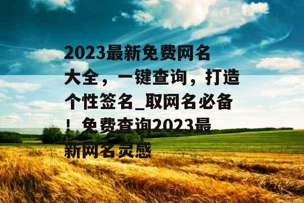 2023最新免费网名大全,一键查询,打造个性签名_取网名必备!免费查询2023最新网名灵感