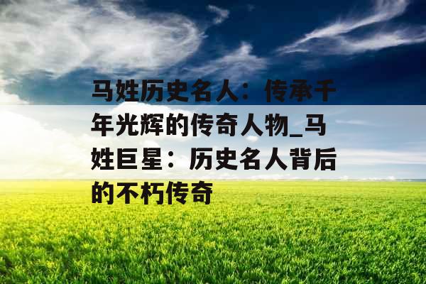 马姓历史名人:传承千年光辉的传奇人物_马姓巨星:历史名人背后的不朽传奇 马姓历史名人:传承千年光辉的传奇人物_马姓巨星:历史名人背后的不朽传奇