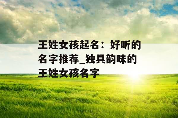 王姓女孩起名:好听的名字推荐_独具韵味的王姓女孩名字 王姓女孩起名:好听的名字推荐_独具韵味的王姓女孩名字