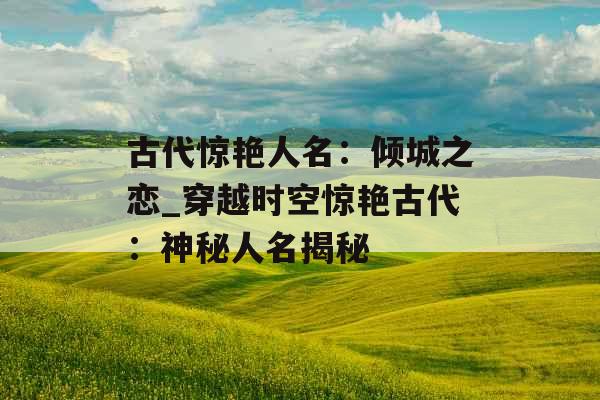 古代惊艳人名:倾城之恋_穿越时空惊艳古代:神秘人名揭秘 古代惊艳人名:倾城之恋_穿越时空惊艳古代:神秘人名揭秘