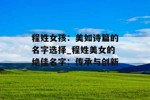 程姓女孩：美如诗篇的名字选择_程姓美女的绝佳名字：传承与创新