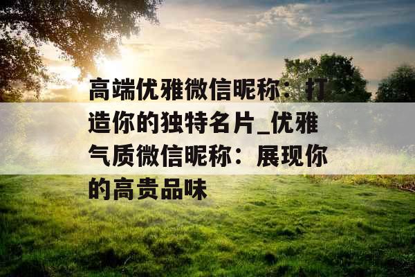 高端优雅微信昵称：打造你的独特名片_优雅气质微信昵称：展现你的高贵品味