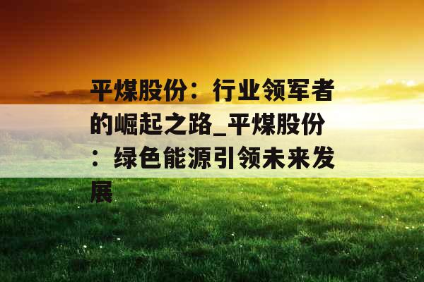 平煤股份：行业领军者的崛起之路_平煤股份：绿色能源引领未来发展