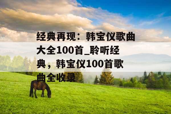 经典再现：韩宝仪歌曲大全100首_聆听经典，韩宝仪100首歌曲全收录