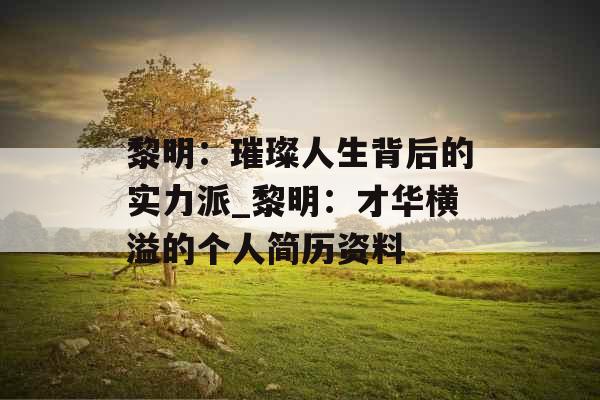 黎明：璀璨人生背后的实力派_黎明：才华横溢的个人简历资料