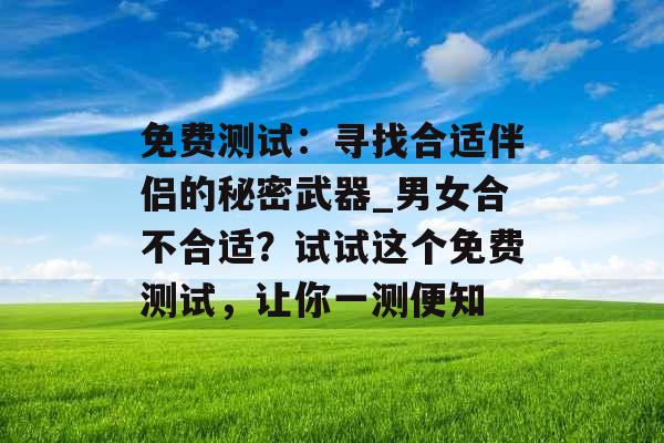 免费测试:寻找合适伴侣的秘密武器_男女合不合适?试试这个免费测试,让你一测便知 免费测试:寻找合适伴侣的秘密武器_男女合不合适?试试这个免费测试,让你一测便知
