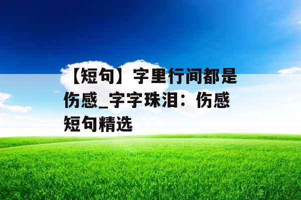 【短句】字里行间都是伤感_字字珠泪：伤感短句精选