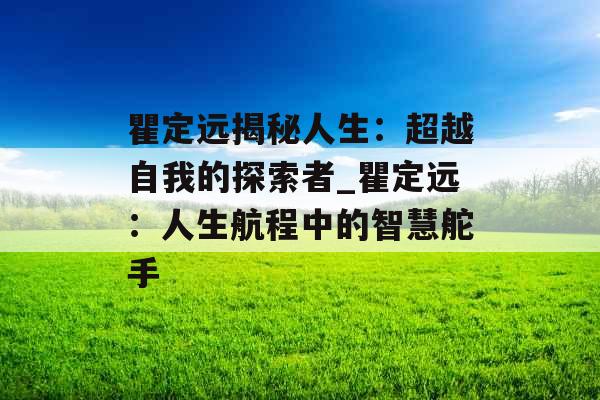 瞿定远揭秘人生:超越自我的探索者_瞿定远:人生航程中的智慧舵手 瞿定远揭秘人生:超越自我的探索者_瞿定远:人生航程中的智慧舵手