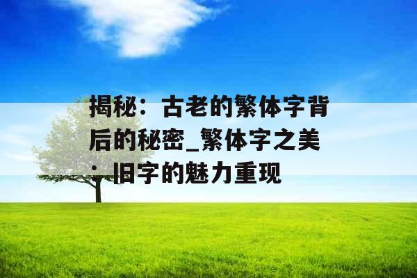 揭秘:古老的繁体字背后的秘密_繁体字之美:旧字的魅力重现
