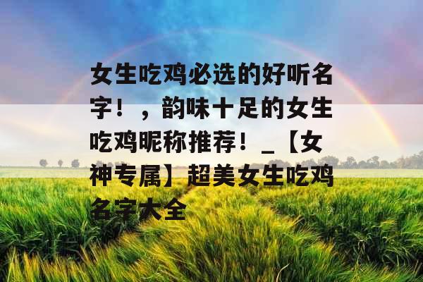 女生吃鸡必选的好听名字!,韵味十足的女生吃鸡昵称推荐!_【女神专属】超美女生吃鸡名字大全 女生吃鸡必选的好听名字!,韵味十足的女生吃鸡昵称推荐!_【女神专属】超美女生吃鸡名字大全
