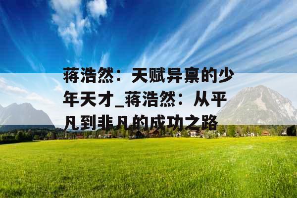 蒋浩然:天赋异禀的少年天才_蒋浩然:从平凡到非凡的成功之路 蒋浩然:天赋异禀的少年天才_蒋浩然:从平凡到非凡的成功之路