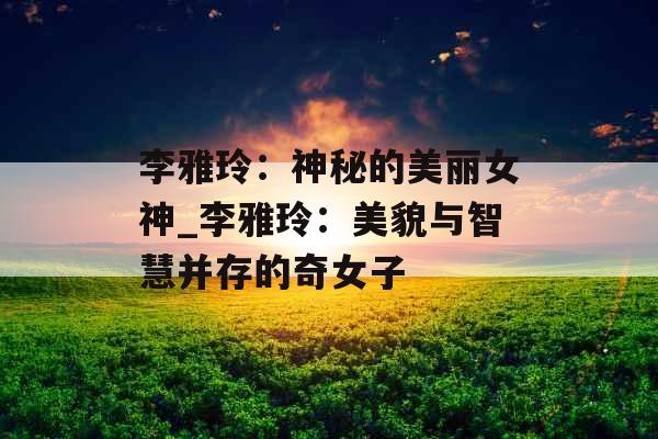 李雅玲：神秘的美丽女神_李雅玲：美貌与智慧并存的奇女子