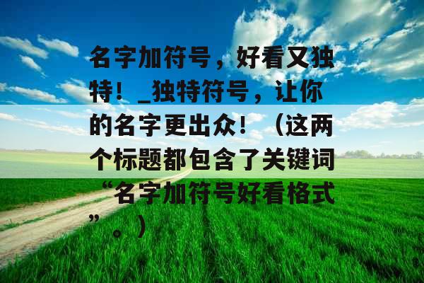 名字加符号,好看又独特!_独特符号,让你的名字更出众!(这两个标题都包含了关键词“名字加符号好看格式”。) 名字加符号,好看又独特!_独特符号,让你的名字更出众!(这两个标题都包含了关键词“名字加符号好看格式”。)