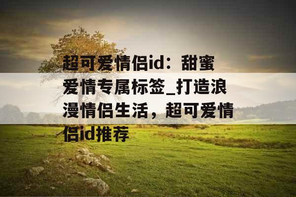 超可爱情侣id:甜蜜爱情专属标签_打造浪漫情侣生活,超可爱情侣id推荐 超可爱情侣id:甜蜜爱情专属标签_打造浪漫情侣生活,超可爱情侣id推荐