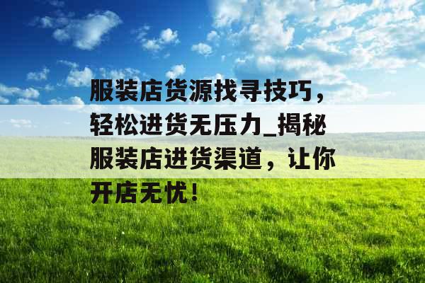 服装店货源找寻技巧，轻松进货无压力_揭秘服装店进货渠道，让你开店无忧！