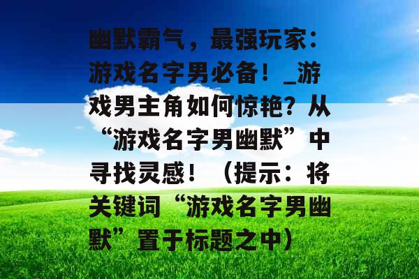 幽默霸气,最强玩家:游戏名字男必备!_游戏男主角如何惊艳?从“游戏名字男幽默”中寻找灵感!(提示:将关键词“游戏名字男幽默”置于标题之中)