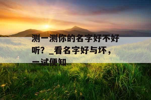 测一测你的名字好不好听？_看名字好与坏，一试便知