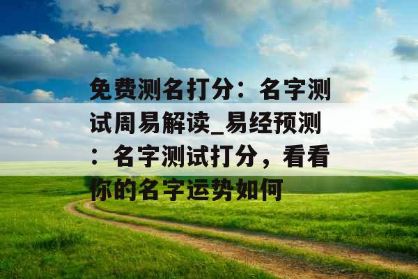 免费测名打分：名字测试周易解读_易经预测：名字测试打分，看看你的名字运势如何