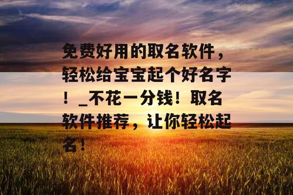 免费好用的取名软件，轻松给宝宝起个好名字！_不花一分钱！取名软件推荐，让你轻松起名！